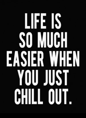 Life is so much easier when you just chill out