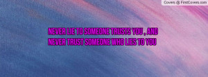 never lie to someone trusts you , and never trust someone who lies to ...