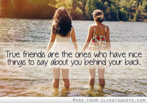 True friends are the ones who have nice things to say about you behind ...