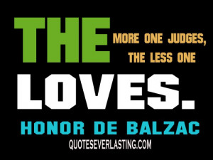 The more one judges, the less one loves.” - Honoré de Balzac