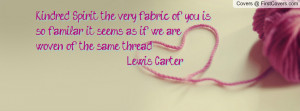 Kindred Spirit, the very fabric of you is so familar, it seems as if ...