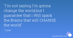 not saying I'm gonna change the world,but I guarantee that i Will ...