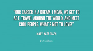 Our career is a dream. I mean, we get to act, travel around the world ...