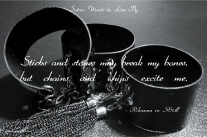 ... stones may break my bones, but chains and whips excite me. - Rihanna