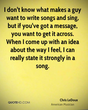 don't know what makes a guy want to write songs and sing, but if you ...
