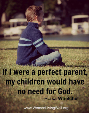 ... parent, my children would have no need for God. ~ Lisa Whelchel
