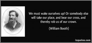 ... and bear our cross, and thereby rob us of our crown. - William Booth