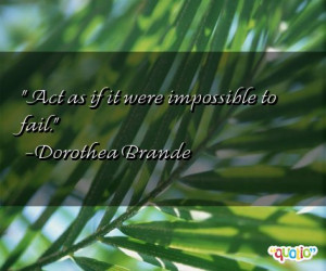 Act as if it were impossible to fail. -Dorothea Brande