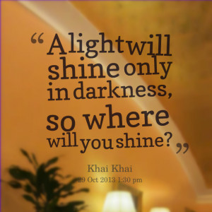 Quotes Picture: a light will shine only in darkness, so where will you ...