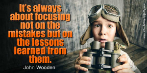 ... not on the mistakes but on the lessons learned from them. John Wooden