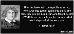 Thus this brook hath conveyed his ashes into Avon, Avon into Severn ...