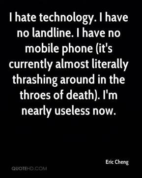 Cheng - I hate technology. I have no landline. I have no mobile phone ...