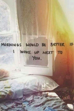 Morning would be better is I woke up next to you.