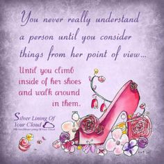 ... … Until you climb inside of her shoes and walk around in them. More