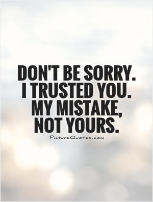 Don't be sorry. I trusted you. My mistake, not yours.