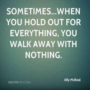 Ally McBeal - Sometimes...when you hold out for everything, you walk ...