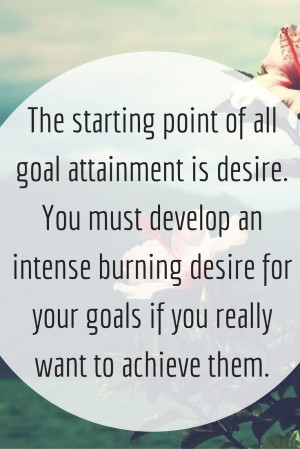 goal attainment is desire. You must develop an intense burning desire ...