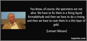 You know, of course, the specimens are not alive. We have to fix them ...