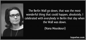 The Berlin Wall go down, that was the most wonderful thing that could ...