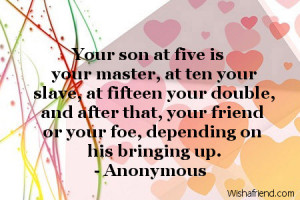 Your son at five is your master, at ten your slave, at fifteen your ...