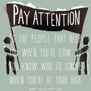 Pay attention to the people that help you when you're low, so you know ...