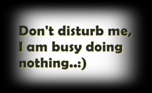 Dont disturb me I am busy doing nothing
