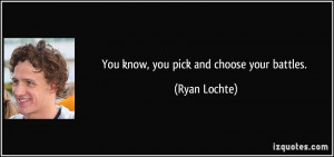You know, you pick and choose your battles. - Ryan Lochte