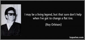 ... sure don't help when I've got to change a flat tire. - Roy Orbison