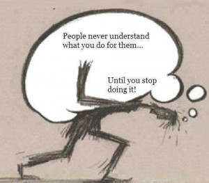 people-never-understand-what-you-do-for-them-until-you-stop-doing-it