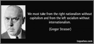 ... from the left socialism without internationalism. - Gregor Strasser