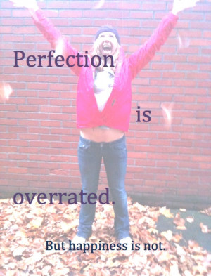 Perfection is overrated. But happiness is not.