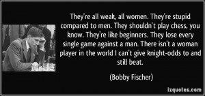 women. They're stupid compared to men. They shouldn't play chess, you ...