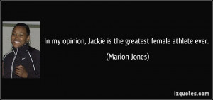 ... my opinion, Jackie is the greatest female athlete ever. - Marion Jones