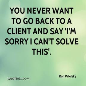 You never want to go back to a client and say 'I'm sorry I can't solve ...