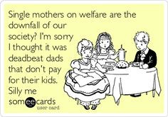 Single mothers on welfare are the downfall of our society? I'm sorry I ...