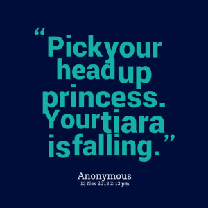 Quotes Picture: pick your head up princess your tiara is falling