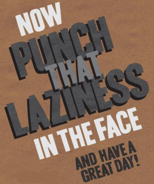 Now punch that laziness in the face and have a great day!