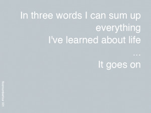 In three words I can sum up everything I've learned about life...it ...