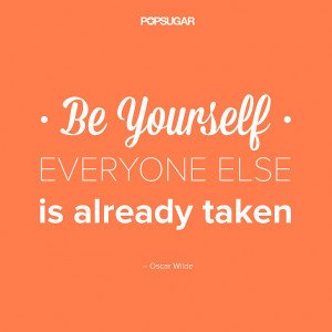 Be yourself. Everyone else is already taken.