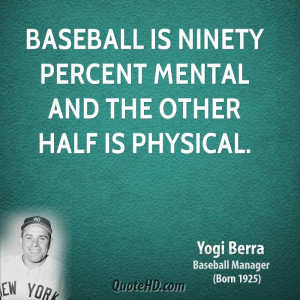 Baseball is ninety percent mental and the other half is physical.