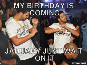 MY BIRTHDAY IS COMING JANUARY JUST WAIT ON IT