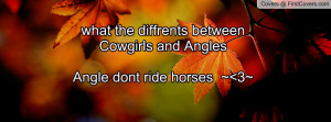... the diffrents betweenCowgirls and AnglesAngle dont ride horses ~ 3