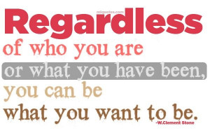 Regardless of who you are or what you have been, you can be what you ...