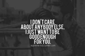 Dont Care About Anybody Else I Just Want To Be Good Enough For You ...