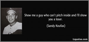 ... guy who can't pitch inside and I'll show you a loser. - Sandy Koufax