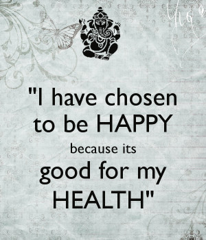 have chosen to be HAPPY because its good for my HEALTH