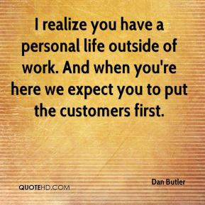 ... you're here we expect you to put the customers first. - Dan Butler