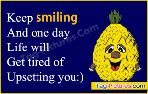 always keep smiling and one day life will get tired of upsetting you