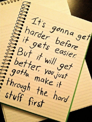 It will get better, you just gotta make it through the hard stuff ...