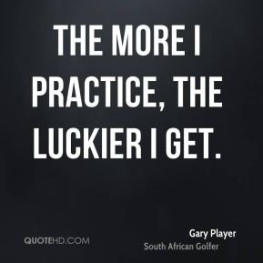 Gary Player - The more I practice, the luckier I get.